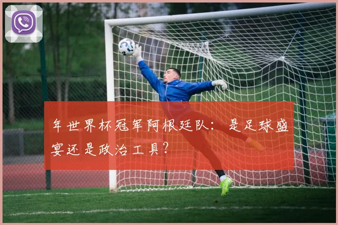 年世界杯冠军阿根廷队：是足球盛宴还是政治工具？