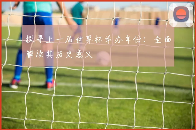 探寻上一届世界杯举办年份:全面解读其历史意义