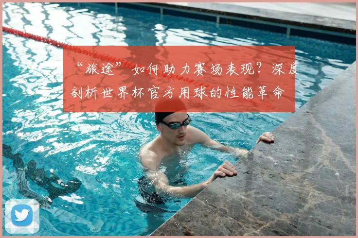 “旅途”如何助力赛场表现?深度剖析世界杯官方用球的性能革命
