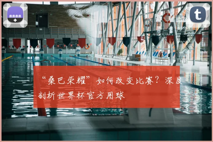 “桑巴荣耀”如何改变比赛?深度剖析世界杯官方用球