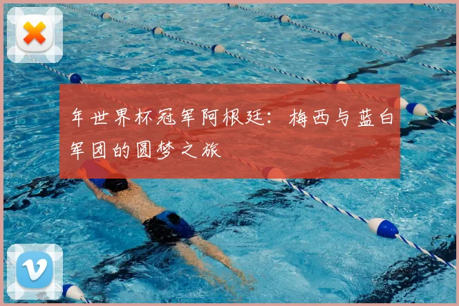 年世界杯冠军阿根廷：梅西与蓝白军团的圆梦之旅