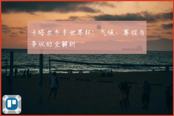 卡塔尔冬季世界杯:气候、赛程与争议的全解析