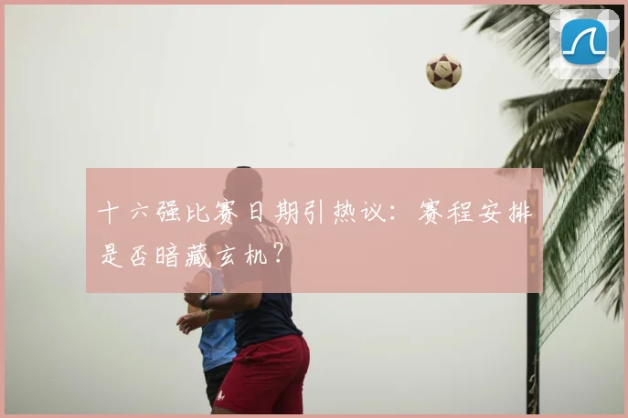十六强比赛日期引热议:赛程安排是否暗藏玄机?