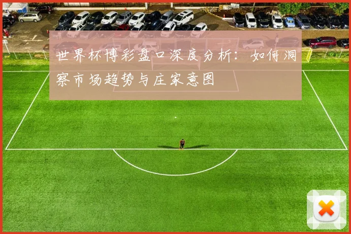 世界杯博彩盘口深度分析:如何洞察市场趋势与庄家意图