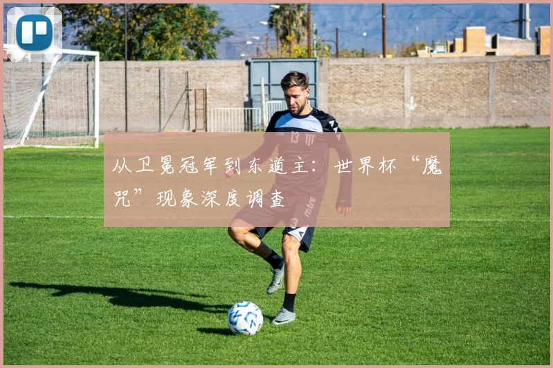 从卫冕冠军到东道主:世界杯“魔咒”现象深度调查