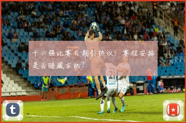 十六强比赛日期引热议:赛程安排是否暗藏玄机?