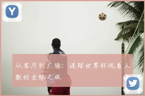 从客厅到广场:追踪世界杯观看人数的全球之旅