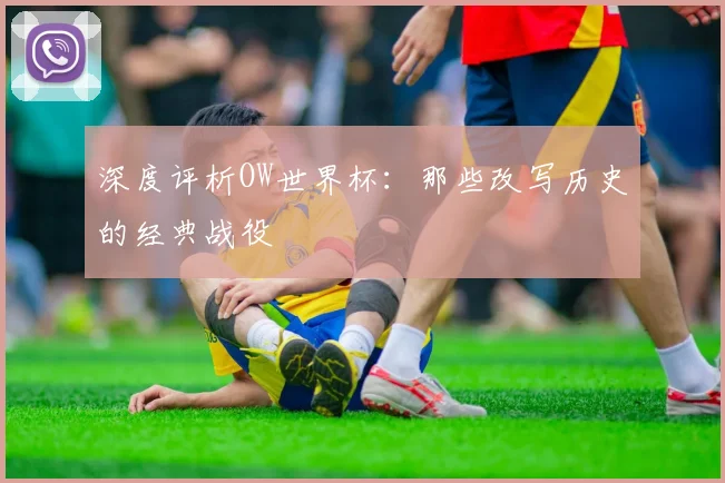深度评析OW世界杯:那些改写历史的经典战役