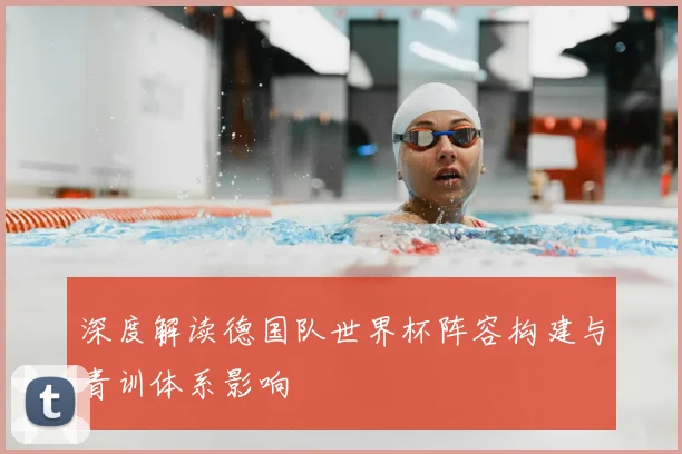 深度解读德国队世界杯阵容构建与青训体系影响
