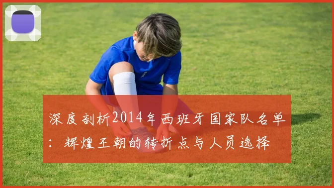 深度剖析2014年西班牙国家队名单：辉煌王朝的转折点与人员选择