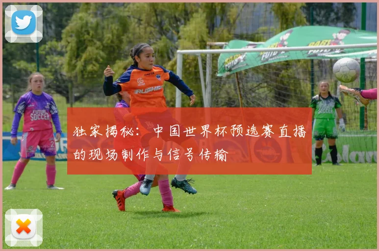 独家揭秘：中国世界杯预选赛直播的现场制作与信号传输