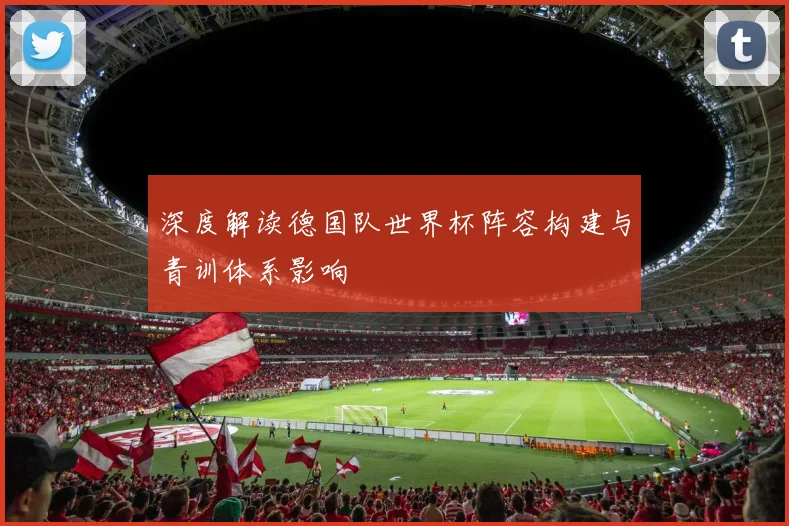 深度解读德国队世界杯阵容构建与青训体系影响