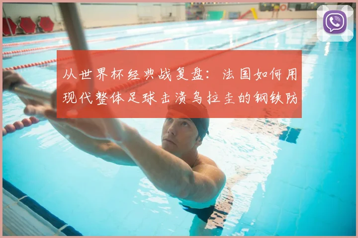 从世界杯经典战复盘:法国如何用现代整体足球击溃乌拉圭的钢铁防线