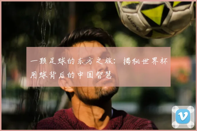 一颗足球的东方之旅：揭秘世界杯用球背后的中国智慧