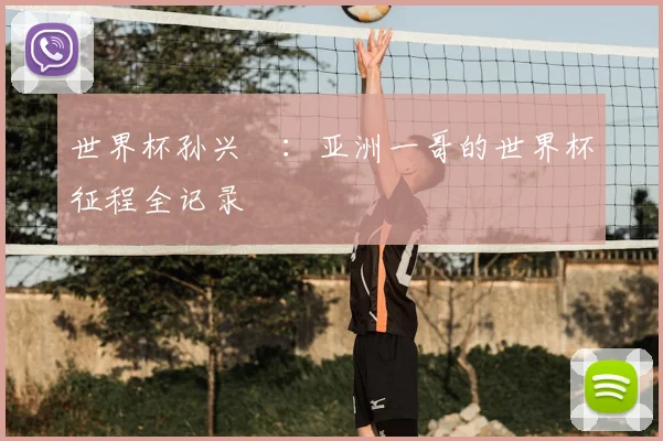 世界杯孙兴慜：亚洲一哥的世界杯征程全记录