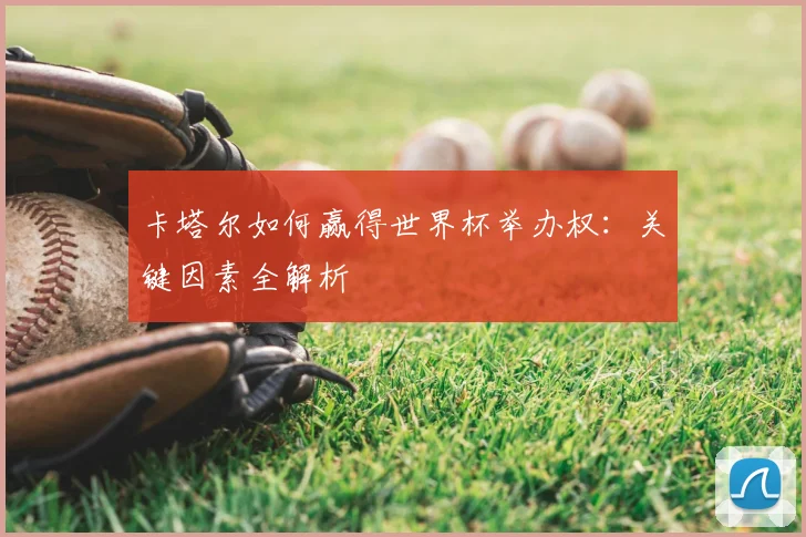 卡塔尔如何赢得世界杯举办权：关键因素全解析