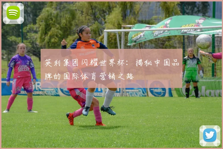英利集团闪耀世界杯：揭秘中国品牌的国际体育营销之路