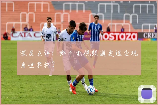 深度点评:哪个电视频道更适合观看世界杯?