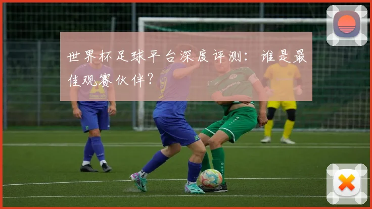 世界杯足球平台深度评测:谁是最佳观赛伙伴?