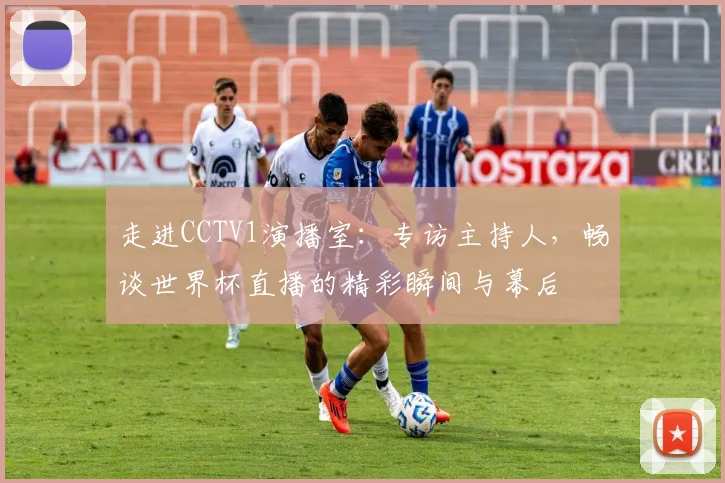 走进CCTV1演播室：专访主持人，畅谈世界杯直播的精彩瞬间与幕后