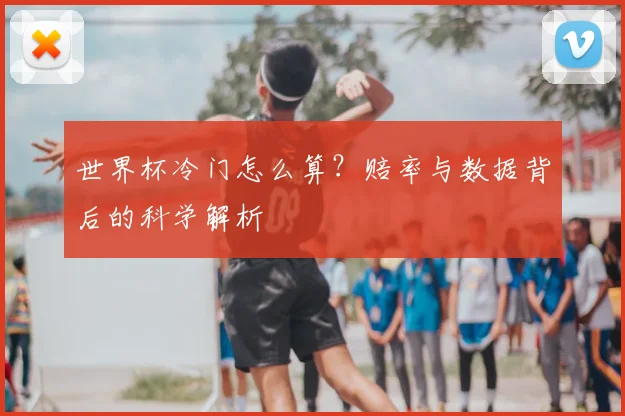 世界杯冷门怎么算?赔率与数据背后的科学解析