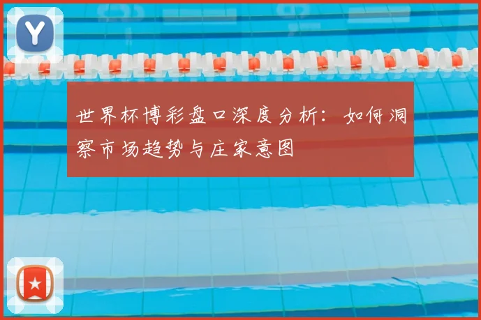 世界杯博彩盘口深度分析:如何洞察市场趋势与庄家意图