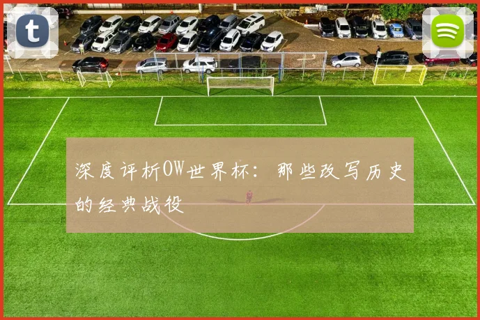 深度评析OW世界杯:那些改写历史的经典战役