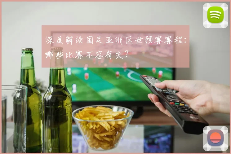 深度解读国足亚洲区世预赛赛程：哪些比赛不容有失？