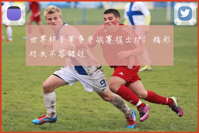世界杯季军争夺战赛程出炉:精彩对决不容错过