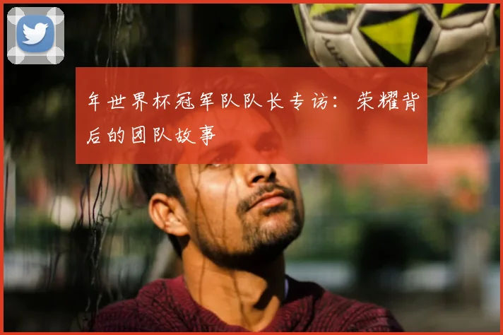 年世界杯冠军队队长专访：荣耀背后的团队故事