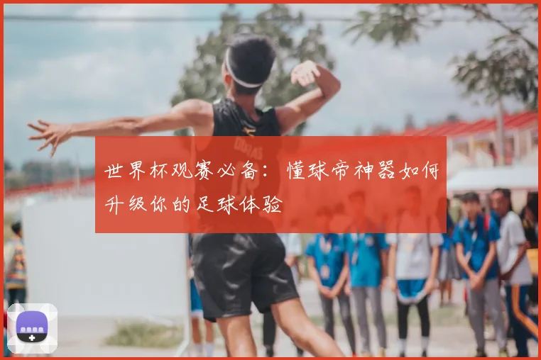 世界杯观赛必备:懂球帝神器如何升级你的足球体验