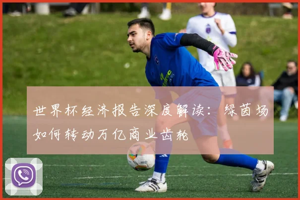 世界杯经济报告深度解读:绿茵场如何转动万亿商业齿轮