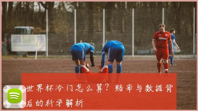 世界杯冷门怎么算?赔率与数据背后的科学解析
