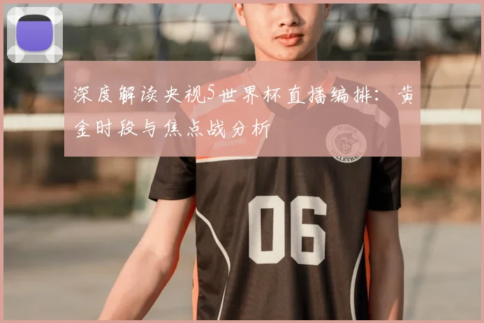 深度解读央视5世界杯直播编排：黄金时段与焦点战分析