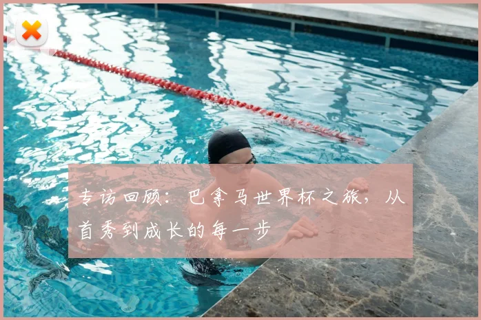 专访回顾:巴拿马世界杯之旅,从首秀到成长的每一步