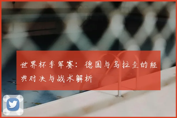 世界杯季军赛:德国与乌拉圭的经典对决与战术解析