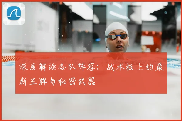 深度解读各队阵容：战术板上的最新王牌与秘密武器