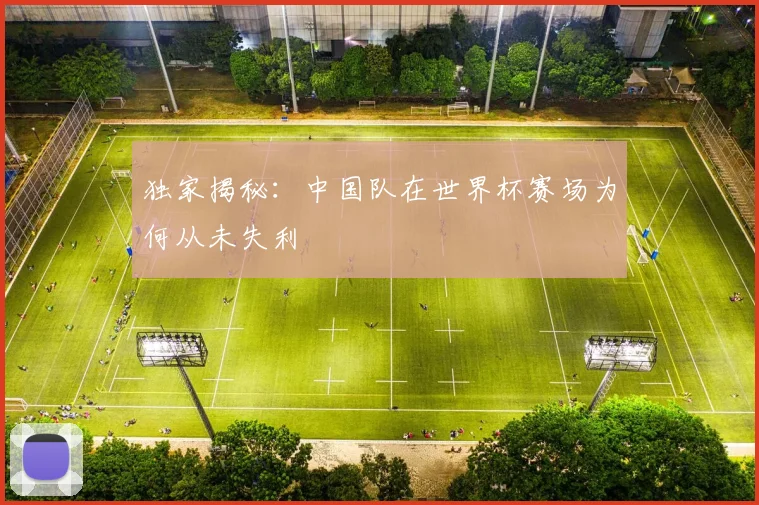 独家揭秘:中国队在世界杯赛场为何从未失利