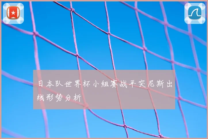日本队世界杯小组赛战平突尼斯出线形势分析