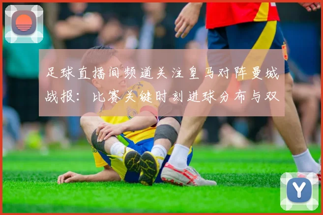 足球直播间频道关注皇马对阵曼城战报:比赛关键时刻进球分布与双方战术影响分析