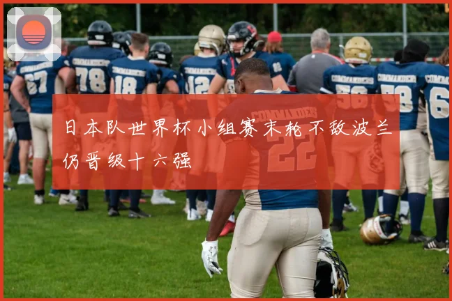 日本队世界杯小组赛末轮不敌波兰仍晋级十六强