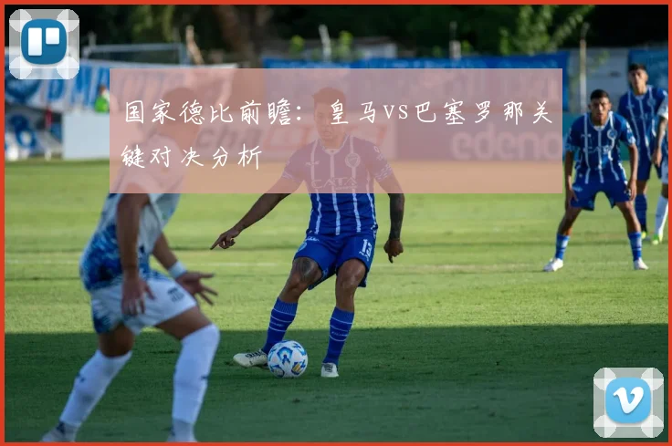国家德比前瞻：皇马vs巴塞罗那关键对决分析