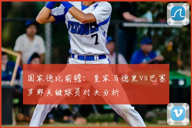国家德比前瞻：皇家马德里vs巴塞罗那关键球员对决分析