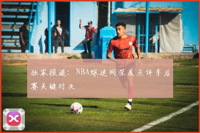 独家报道：NBA球迷网深度点评季后赛关键对决
