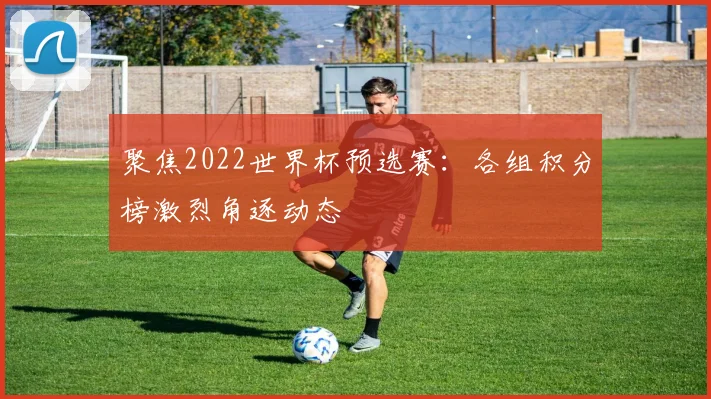 聚焦2022世界杯预选赛：各组积分榜激烈角逐动态