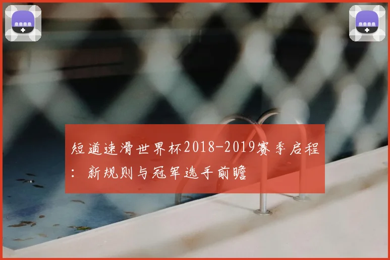 短道速滑世界杯2018-2019赛季启程：新规则与冠军选手前瞻