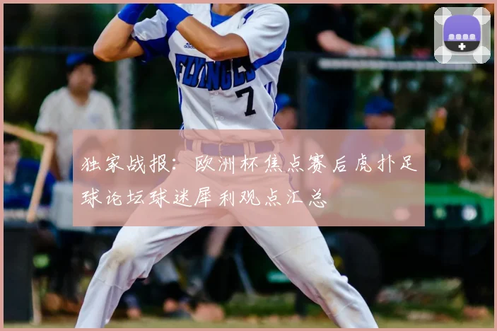 独家战报:欧洲杯焦点赛后虎扑足球论坛球迷犀利观点汇总