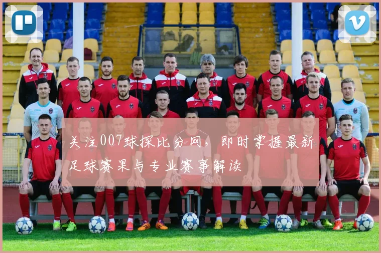 关注007球探比分网，即时掌握最新足球赛果与专业赛事解读