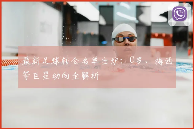 最新足球转会名单出炉：C罗、梅西等巨星动向全解析