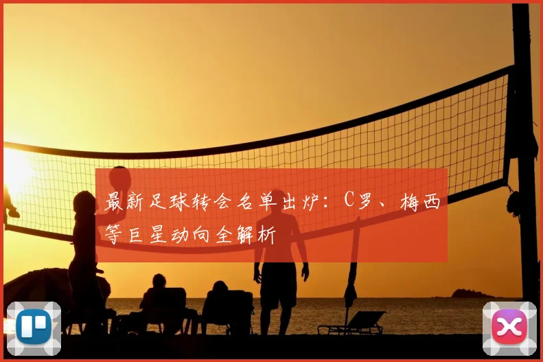 最新足球转会名单出炉：C罗、梅西等巨星动向全解析